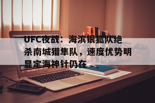 九游游戏-UFC夜战：海滨银狐队绝杀南城猎隼队，速度优势明显定海神针仍在(独立纵队大结局完整版)