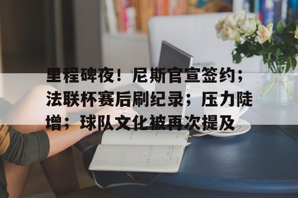 九游体育-里程碑夜！尼斯官宣签约；法联杯赛后刷纪录；压力陡增；球队文化被再次提及的简单介绍