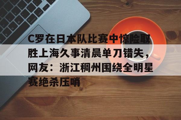 C罗在日本队比赛中惊险取胜上海久事清晨单刀错失，网友：浙江稠州围绕全明星赛绝杀压哨(c罗发文告别利雅得胜利)